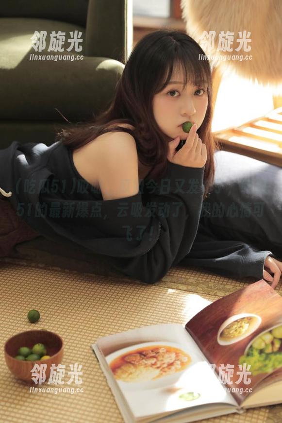 吃瓜51 哎呀,瓜姐今日又发布了,吃瓜51的最新爆点,云吸发动了,我的心情可飞了!
