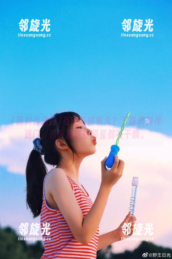有啥新鲜事儿？下载黑料传送门，告诉我这些明星都在干嘛。